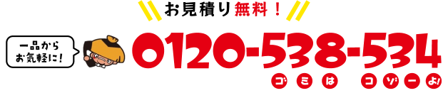 【お見積り無料！】一品からお気軽に！ フリーダイヤル 0120-538-534（ゴミはコゾーよ！と覚えてね）